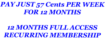 PAY JUST 57 Cents PER WEEK FOR 12 MONTHS  12 MONTHS FULL ACCESS RECURRING MEMBERSHIP